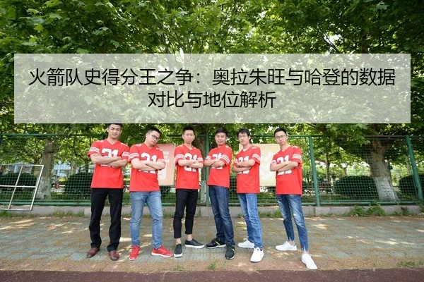 火箭队史得分王之争：奥拉朱旺与哈登的数据对比与地位解析