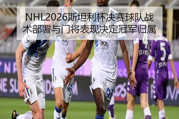NHL2026斯坦利杯决赛球队战术部署与门将表现决定冠军归属