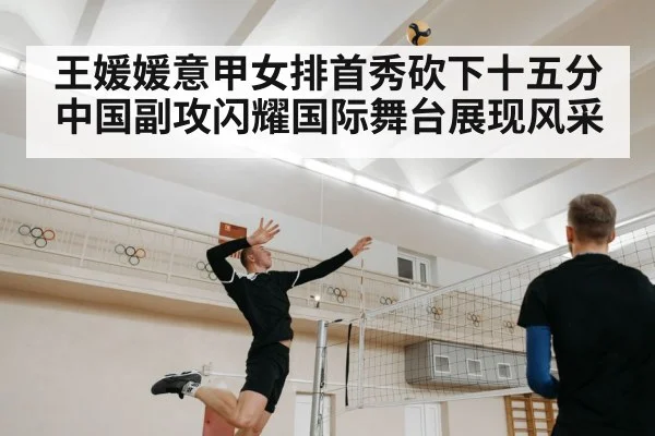 王媛媛意甲女排首秀砍下十五分中国副攻闪耀国际舞台展现风采