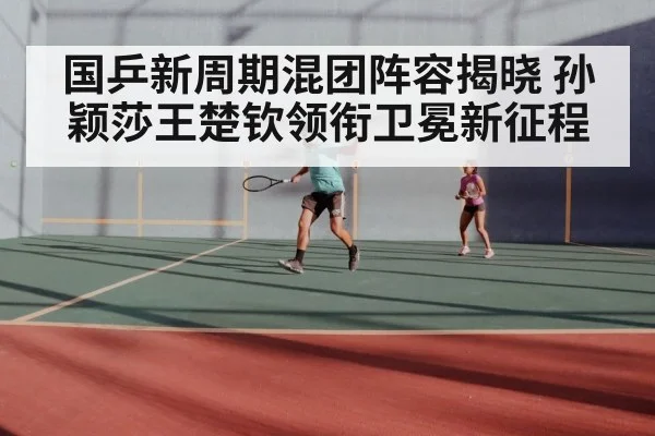 国乒新周期混团阵容揭晓 孙颖莎王楚钦领衔卫冕新征程