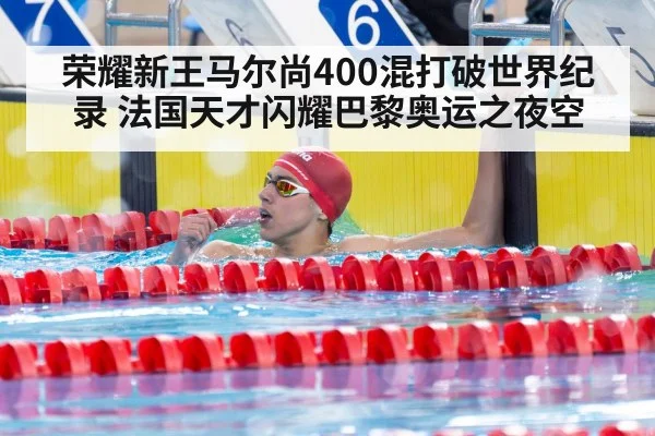 荣耀新王马尔尚400混打破世界纪录 法国天才闪耀巴黎奥运之夜空