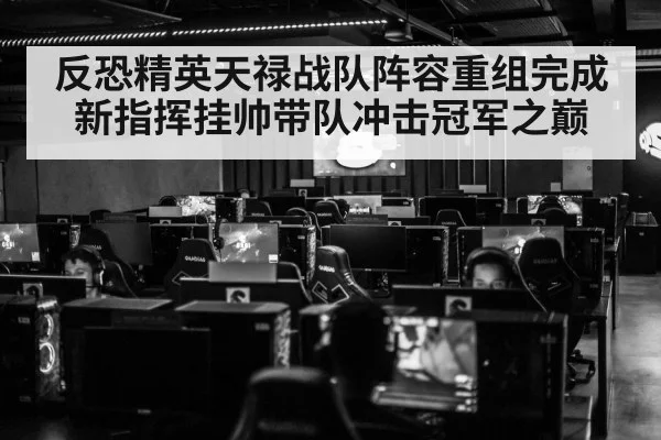 反恐精英天禄战队阵容重组完成新指挥挂帅带队冲击冠军之巅