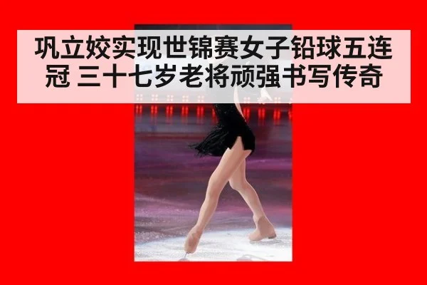 巩立姣实现世锦赛女子铅球五连冠 三十七岁老将顽强书写传奇