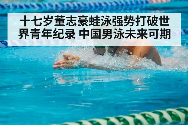 十七岁董志豪蛙泳强势打破世界青年纪录 中国男泳未来可期
