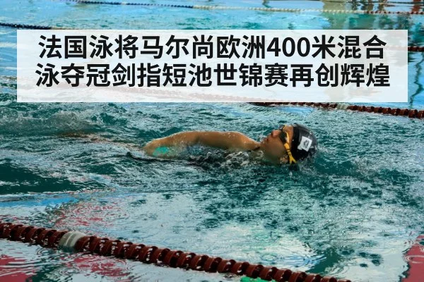 法国泳将马尔尚欧洲400米混合泳夺冠剑指短池世锦赛再创辉煌