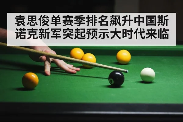 袁思俊单赛季排名飙升中国斯诺克新军突起预示大时代来临