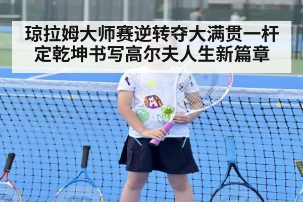 琼拉姆大师赛逆转夺大满贯一杆定乾坤书写高尔夫人生新篇章